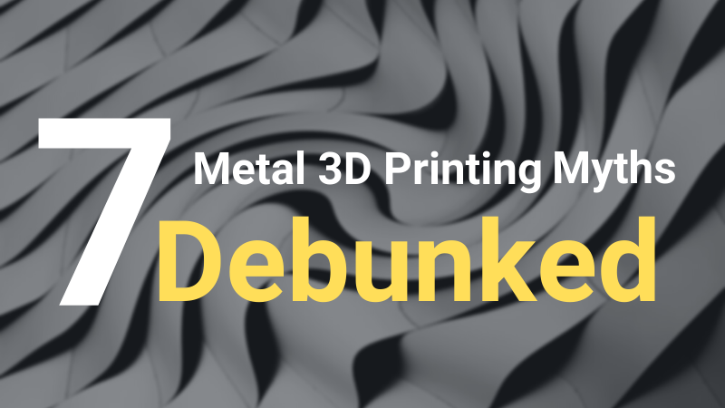 Metal 3D Printing: Debunking 7 Common Misconceptions