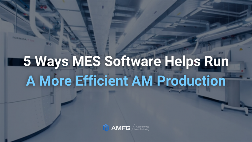 5 Ways MES Software Enhances Efficiency in Additive Manufacturing Production