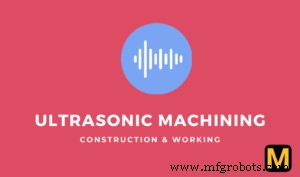 Ultrasonic Machining (USM): Parts, Process, Applications & Benefits – PDF Guide